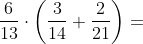 \frac{6}{13}\cdot \left ( \frac{3}{14}+\frac{2}{21} \right )=